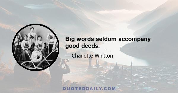 Big words seldom accompany good deeds.