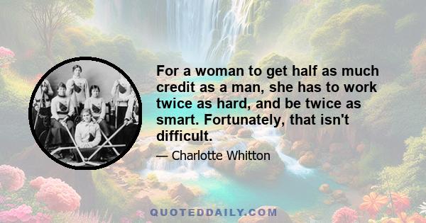 For a woman to get half as much credit as a man, she has to work twice as hard, and be twice as smart. Fortunately, that isn't difficult.