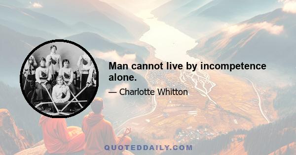 Man cannot live by incompetence alone.