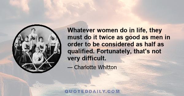 Whatever women do in life, they must do it twice as good as men in order to be considered as half as qualified. Fortunately, that's not very difficult.