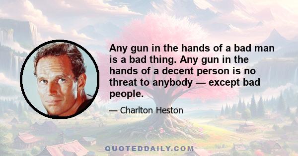 Any gun in the hands of a bad man is a bad thing. Any gun in the hands of a decent person is no threat to anybody — except bad people.