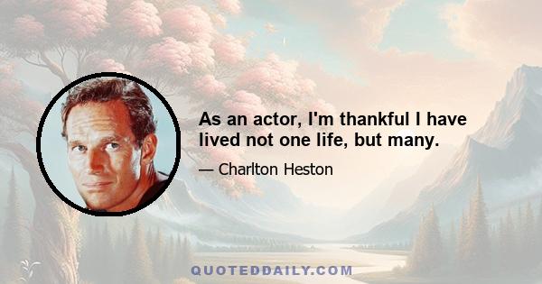 As an actor, I'm thankful I have lived not one life, but many.