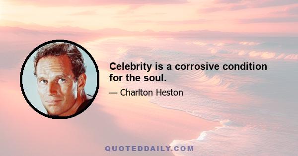 Celebrity is a corrosive condition for the soul.