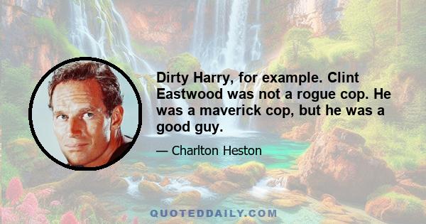 Dirty Harry, for example. Clint Eastwood was not a rogue cop. He was a maverick cop, but he was a good guy.