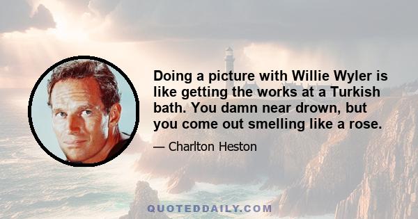 Doing a picture with Willie Wyler is like getting the works at a Turkish bath. You damn near drown, but you come out smelling like a rose.