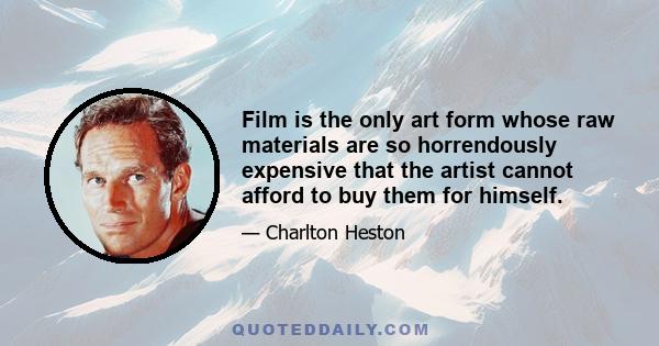 Film is the only art form whose raw materials are so horrendously expensive that the artist cannot afford to buy them for himself.