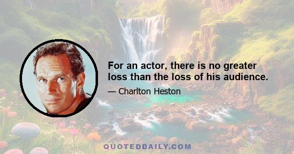 For an actor, there is no greater loss than the loss of his audience.