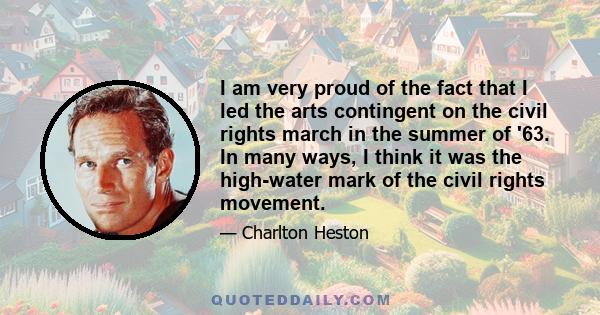 I am very proud of the fact that I led the arts contingent on the civil rights march in the summer of '63. In many ways, I think it was the high-water mark of the civil rights movement.