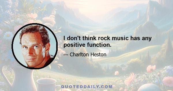 I don't think rock music has any positive function.