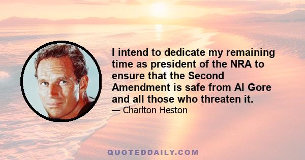 I intend to dedicate my remaining time as president of the NRA to ensure that the Second Amendment is safe from Al Gore and all those who threaten it.