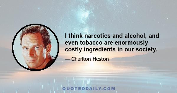 I think narcotics and alcohol, and even tobacco are enormously costly ingredients in our society.