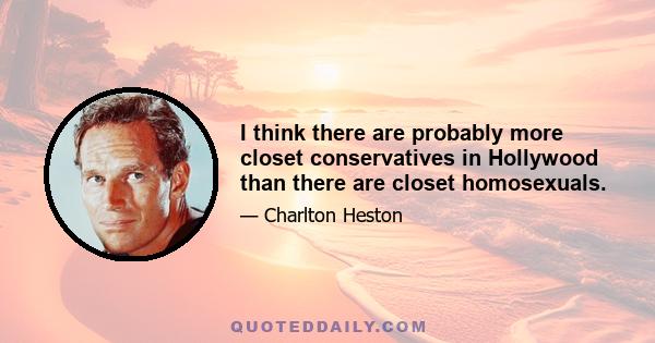 I think there are probably more closet conservatives in Hollywood than there are closet homosexuals.