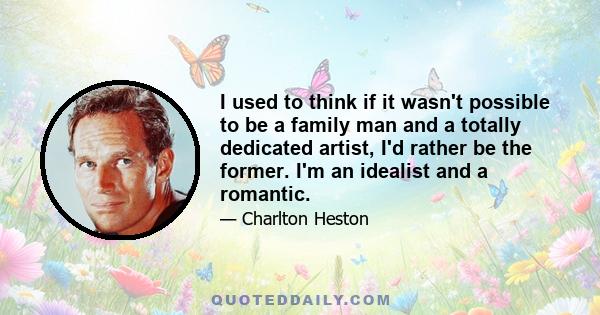 I used to think if it wasn't possible to be a family man and a totally dedicated artist, I'd rather be the former. I'm an idealist and a romantic.