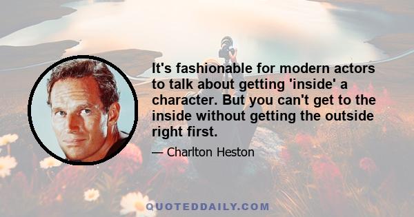 It's fashionable for modern actors to talk about getting 'inside' a character. But you can't get to the inside without getting the outside right first.