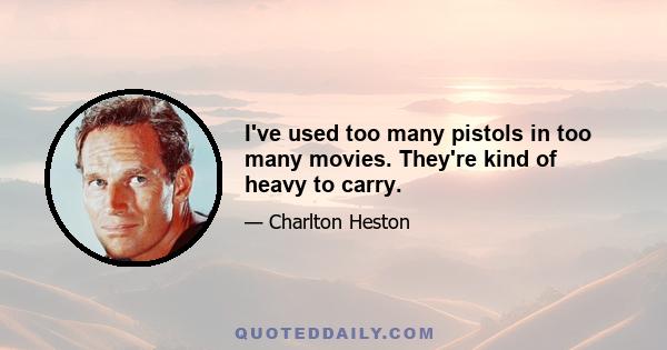 I've used too many pistols in too many movies. They're kind of heavy to carry.