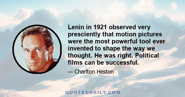 Lenin in 1921 observed very presciently that motion pictures were the most powerful tool ever invented to shape the way we thought. He was right. Political films can be successful.