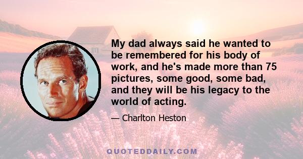 My dad always said he wanted to be remembered for his body of work, and he's made more than 75 pictures, some good, some bad, and they will be his legacy to the world of acting.