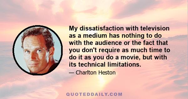 My dissatisfaction with television as a medium has nothing to do with the audience or the fact that you don't require as much time to do it as you do a movie, but with its technical limitations.