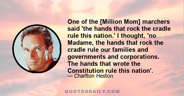 One of the [Million Mom] marchers said 'the hands that rock the cradle rule this nation.' I thought, 'no Madame, the hands that rock the cradle rule our families and governments and corporations. The hands that wrote