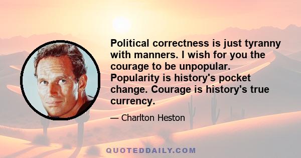 Political correctness is just tyranny with manners. I wish for you the courage to be unpopular. Popularity is history's pocket change. Courage is history's true currency.