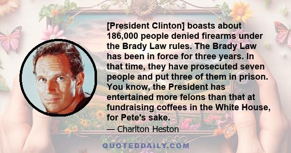 [President Clinton] boasts about 186,000 people denied firearms under the Brady Law rules. The Brady Law has been in force for three years. In that time, they have prosecuted seven people and put three of them in