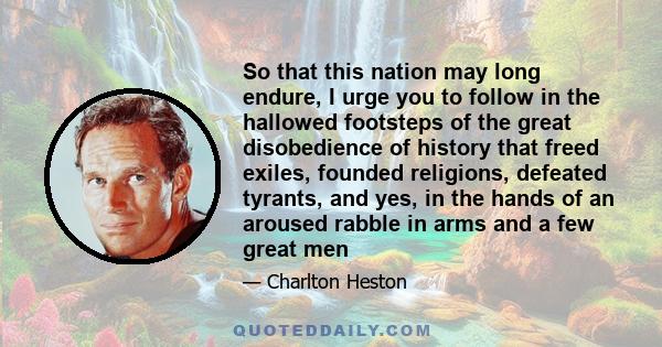 So that this nation may long endure, I urge you to follow in the hallowed footsteps of the great disobedience of history that freed exiles, founded religions, defeated tyrants, and yes, in the hands of an aroused rabble 