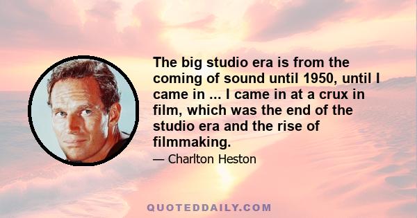 The big studio era is from the coming of sound until 1950, until I came in ... I came in at a crux in film, which was the end of the studio era and the rise of filmmaking.