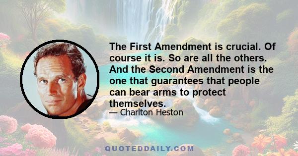 The First Amendment is crucial. Of course it is. So are all the others. And the Second Amendment is the one that guarantees that people can bear arms to protect themselves.