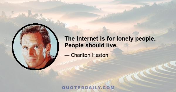 The Internet is for lonely people. People should live.