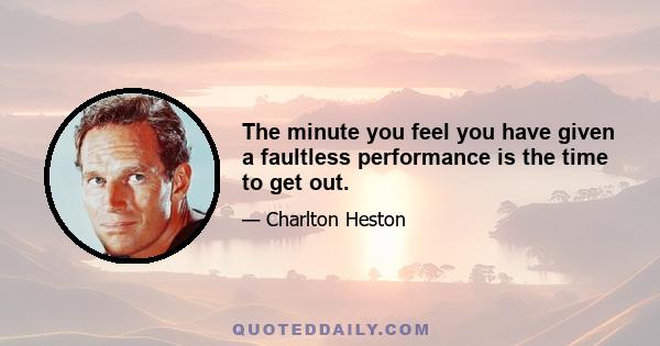 The minute you feel you have given a faultless performance is the time to get out.