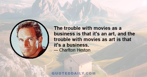 The trouble with movies as a business is that it's an art, and the trouble with movies as art is that it's a business.