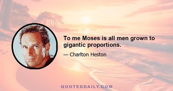 To me Moses is all men grown to gigantic proportions.