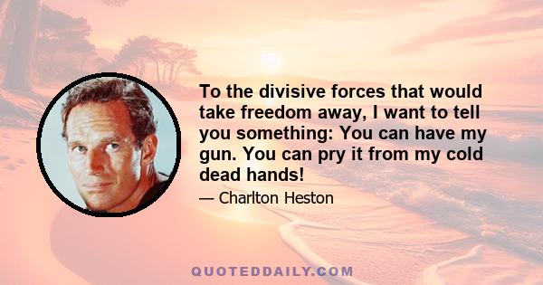 To the divisive forces that would take freedom away, I want to tell you something: You can have my gun. You can pry it from my cold dead hands!