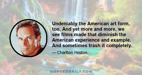 Undeniably the American art form, too. And yet more and more, we see films made that diminish the American experience and example. And sometimes trash it completely.