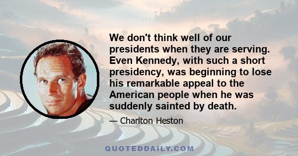 We don't think well of our presidents when they are serving. Even Kennedy, with such a short presidency, was beginning to lose his remarkable appeal to the American people when he was suddenly sainted by death.