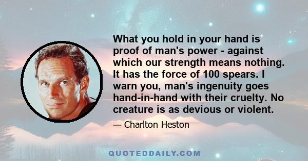 What you hold in your hand is proof of man's power - against which our strength means nothing. It has the force of 100 spears. I warn you, man's ingenuity goes hand-in-hand with their cruelty. No creature is as devious