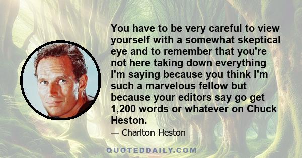 You have to be very careful to view yourself with a somewhat skeptical eye and to remember that you're not here taking down everything I'm saying because you think I'm such a marvelous fellow but because your editors