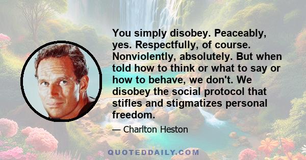 You simply disobey. Peaceably, yes. Respectfully, of course. Nonviolently, absolutely. But when told how to think or what to say or how to behave, we don't. We disobey the social protocol that stifles and stigmatizes