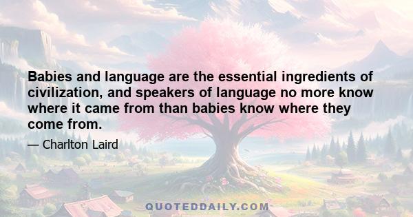 Babies and language are the essential ingredients of civilization, and speakers of language no more know where it came from than babies know where they come from.