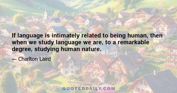 If language is intimately related to being human, then when we study language we are, to a remarkable degree, studying human nature.