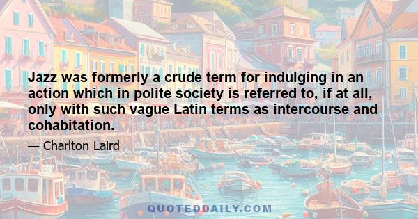 Jazz was formerly a crude term for indulging in an action which in polite society is referred to, if at all, only with such vague Latin terms as intercourse and cohabitation.