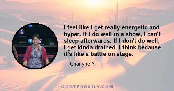 I feel like I get really energetic and hyper. If I do well in a show, I can't sleep afterwards. If I don't do well, I get kinda drained. I think because it's like a battle on stage.