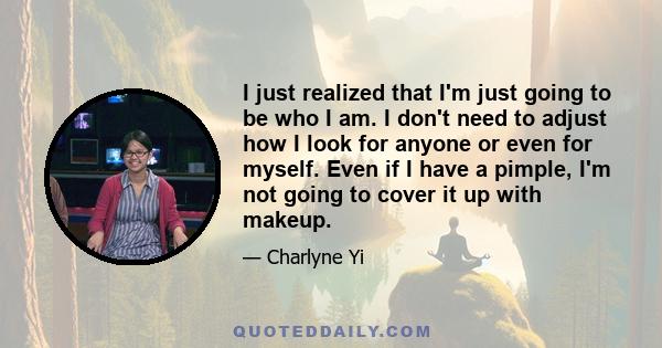 I just realized that I'm just going to be who I am. I don't need to adjust how I look for anyone or even for myself. Even if I have a pimple, I'm not going to cover it up with makeup.