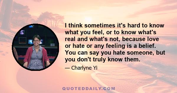 I think sometimes it's hard to know what you feel, or to know what's real and what's not, because love or hate or any feeling is a belief. You can say you hate someone, but you don't truly know them.