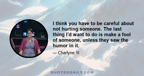 I think you have to be careful about not hurting someone. The last thing I'd want to do is make a fool of someone, unless they saw the humor in it.