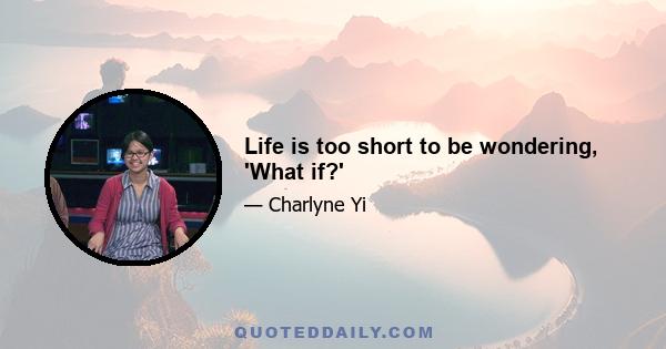 Life is too short to be wondering, 'What if?'