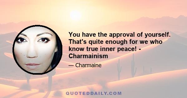 You have the approval of yourself. That's quite enough for we who know true inner peace! - Charmainism