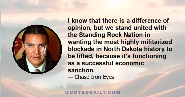 I know that there is a difference of opinion, but we stand united with the Standing Rock Nation in wanting the most highly militarized blockade in North Dakota history to be lifted, because it's functioning as a