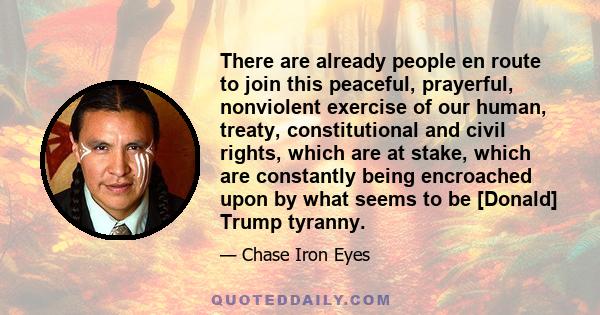 There are already people en route to join this peaceful, prayerful, nonviolent exercise of our human, treaty, constitutional and civil rights, which are at stake, which are constantly being encroached upon by what seems 