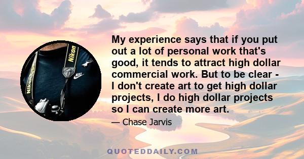 My experience says that if you put out a lot of personal work that's good, it tends to attract high dollar commercial work. But to be clear - I don't create art to get high dollar projects, I do high dollar projects so